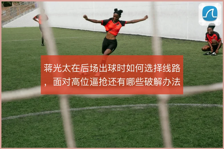 蒋光太在后场出球时如何选择线路，面对高位逼抢还有哪些破解办法