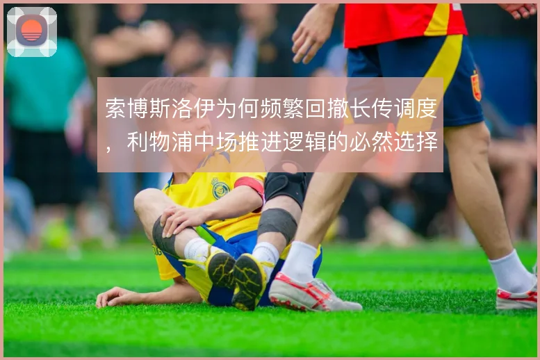 索博斯洛伊为何频繁回撤长传调度，利物浦中场推进逻辑的必然选择