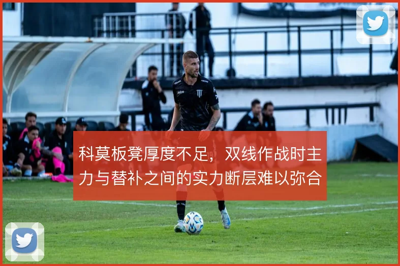 科莫板凳厚度不足,双线作战时主力与替补之间的实力断层难以弥合
