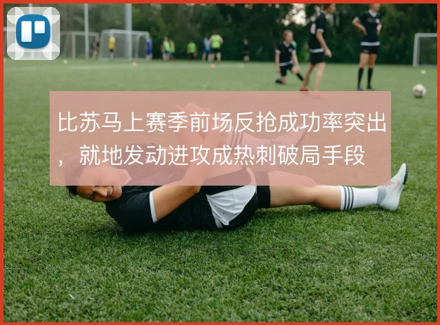 比苏马上赛季前场反抢成功率突出，就地发动进攻成热刺破局手段