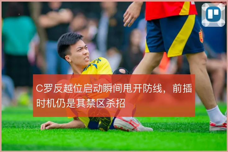 C罗反越位启动瞬间甩开防线,前插时机仍是其禁区杀招