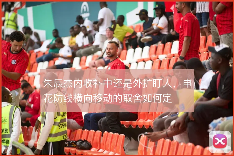 朱辰杰内收补中还是外扩盯人，申花防线横向移动的取舍如何定