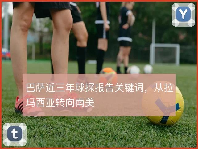 巴萨近三年球探报告关键词，从拉玛西亚转向南美