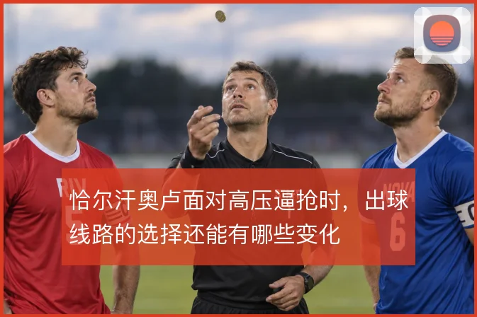 恰尔汗奥卢面对高压逼抢时，出球线路的选择还能有哪些变化