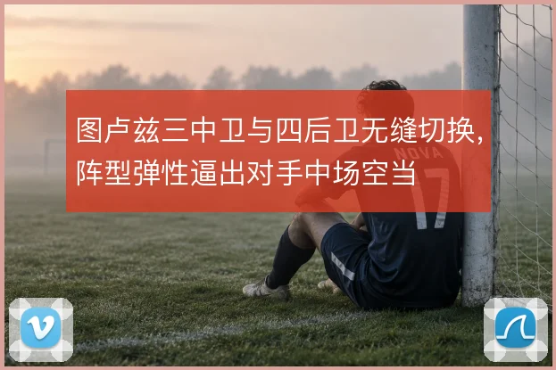 图卢兹三中卫与四后卫无缝切换,阵型弹性逼出对手中场空当