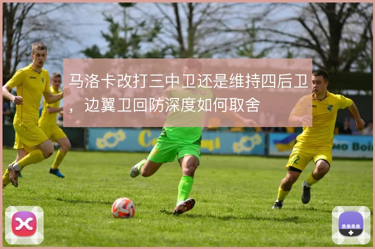马洛卡改打三中卫还是维持四后卫，边翼卫回防深度如何取舍