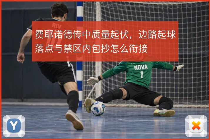 费耶诺德传中质量起伏，边路起球落点与禁区内包抄怎么衔接