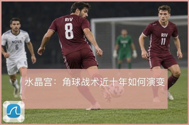 水晶宫：角球战术近十年如何演变