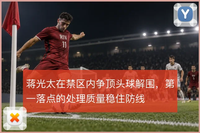 蒋光太在禁区内争顶头球解围，第一落点的处理质量稳住防线