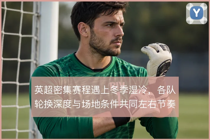 英超密集赛程遇上冬季湿冷，各队轮换深度与场地条件共同左右节奏